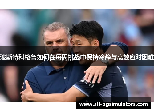 波斯特科格鲁如何在每周挑战中保持冷静与高效应对困难 波斯特科格鲁如何在每周挑战中保持冷静与高效应对困难