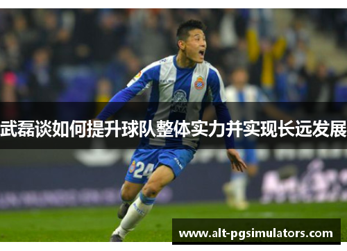 武磊谈如何提升球队整体实力并实现长远发展 武磊谈如何提升球队整体实力并实现长远发展