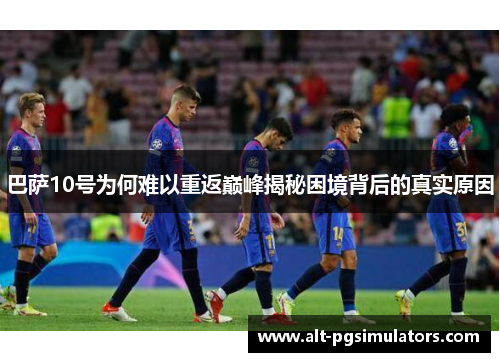 巴萨10号为何难以重返巅峰揭秘困境背后的真实原因