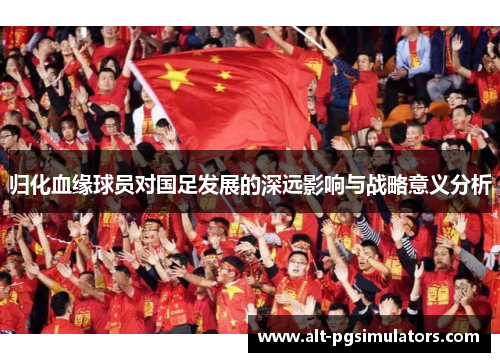 归化血缘球员对国足发展的深远影响与战略意义分析
