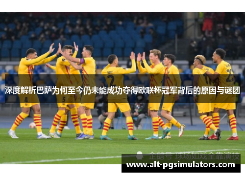 深度解析巴萨为何至今仍未能成功夺得欧联杯冠军背后的原因与谜团