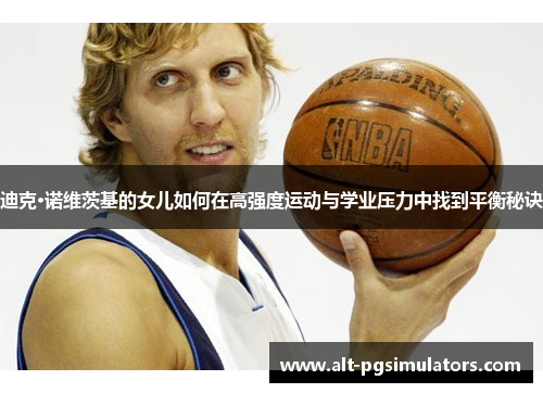 迪克·诺维茨基的女儿如何在高强度运动与学业压力中找到平衡秘诀