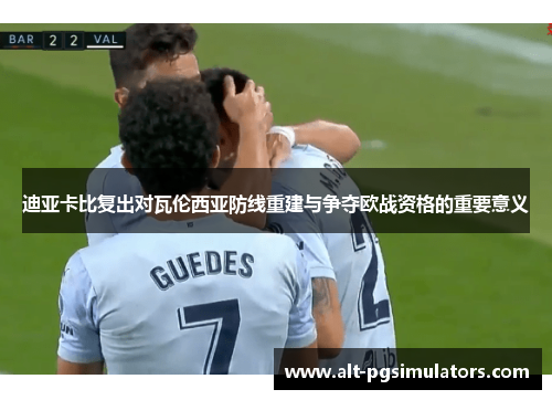 迪亚卡比复出对瓦伦西亚防线重建与争夺欧战资格的重要意义