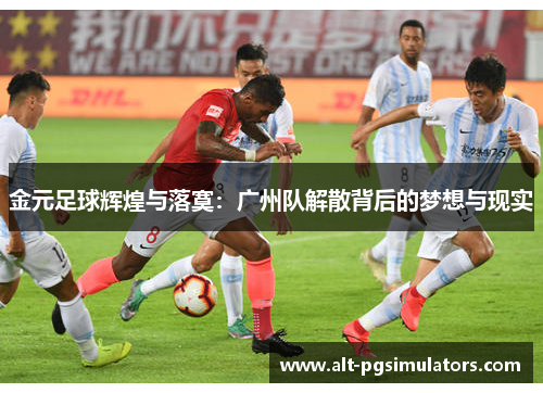 金元足球辉煌与落寞:广州队解散背后的梦想与现实 金元足球辉煌与落寞:广州队解散背后的梦想与现实