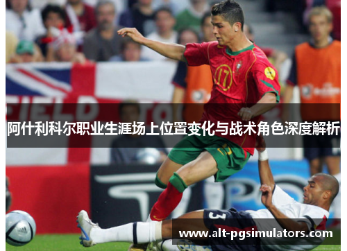 阿什利科尔职业生涯场上位置变化与战术角色深度解析 阿什利科尔职业生涯场上位置变化与战术角色深度解析