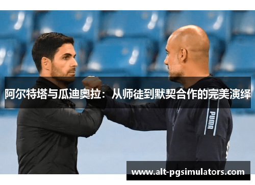 阿尔特塔与瓜迪奥拉：从师徒到默契合作的完美演绎