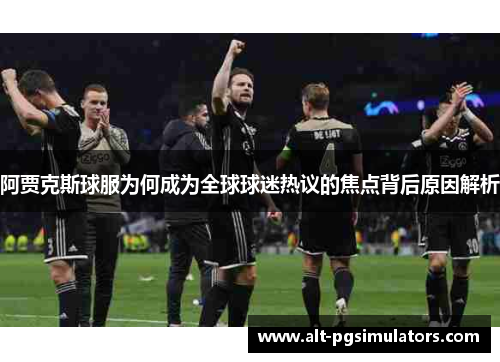 阿贾克斯球服为何成为全球球迷热议的焦点背后原因解析
