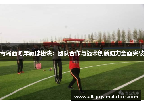 青岛西海岸赢球秘诀:团队合作与战术创新助力全面突破 青岛西海岸赢球秘诀:团队合作与战术创新助力全面突破