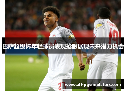 巴萨超级杯年轻球员表现抢眼展现未来潜力机会