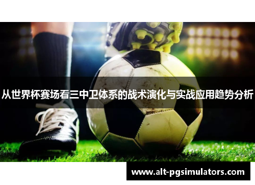 从世界杯赛场看三中卫体系的战术演化与实战应用趋势分析 从世界杯赛场看三中卫体系的战术演化与实战应用趋势分析