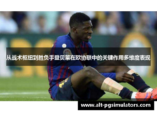 从战术枢纽到胜负手登贝莱在欧协联中的关键作用多维度表现 从战术枢纽到胜负手登贝莱在欧协联中的关键作用多维度表现