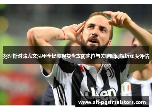 努涅斯对阵尤文法甲全场表现复盘攻防跑位与关键瞬间解析深度评估 努涅斯对阵尤文法甲全场表现复盘攻防跑位与关键瞬间解析深度评估